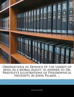 Uwagi w obronie wolności człowieka: As a Moral Agent: W odpowiedzi na ilustracje doktora Priestleya dotyczące konieczności filozoficznej. autorstwa Johna Palmera - Observations in Defence of the Liberty of Man: As a Moral Agent: In Answer to Dr. Priestley's Illustrations of Philosophical Necessity. by John Palmer