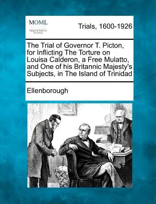 The Trial of Governor T. Picton, for Inflicting the Torture on Louisa Calderon, a Free Mulatto, and One of His Britannic Majesty's Subjects, in the Is