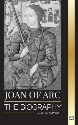 Joanna d'Arc: Biografia patronki i francuskiej legendy, jej oblężenie Orlans i zwycięstwa - Joan of Arc: The biography of patron saint and French Legend, her siege of Orlans and victories