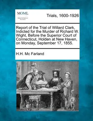 Sprawozdanie z procesu Willarda Clarka, oskarżonego o zabójstwo Richarda W. Wighta, przed Sądem Najwyższym stanu Connecticut w New Haven, w dniu M - Report of the Trial of Willard Clark, Indicted for the Murder of Richard W. Wight, Before the Superior Court of Connecticut, Holden at New Haven, on M