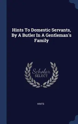 Wskazówki dla służby domowej od lokaja w rodzinie dżentelmena - Hints To Domestic Servants, By A Butler In A Gentleman's Family