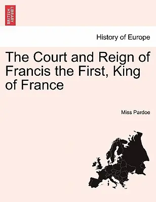 Dwór i panowanie Franciszka Pierwszego, króla Francji. Vol. I. - The Court and Reign of Francis the First, King of France. Vol. I.