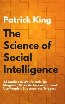 Nauka o inteligencji społecznej: 33 badania, jak zdobywać przyjaciół, być magnetycznym, robić wrażenie i wykorzystywać podświadome wyzwalacze ludzi - The Science of Social Intelligence: 33 Studies to Win Friends, Be Magnetic, Make An Impression, and Use People's Subconscious Triggers