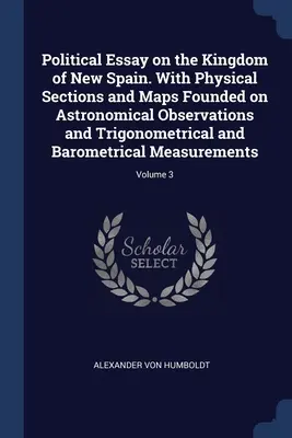 Esej polityczny o Królestwie Nowej Hiszpanii. Z fizycznymi sekcjami i mapami opartymi na obserwacjach astronomicznych oraz trygonometrycznych i barometrycznych. - Political Essay on the Kingdom of New Spain. With Physical Sections and Maps Founded on Astronomical Observations and Trigonometrical and Barometrical