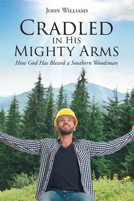 Kołysany w Jego potężnych ramionach: Jak Bóg pobłogosławił południowego leśnika - Cradled in His Mighty Arms: How God Has Blessed a Southern Woodsman