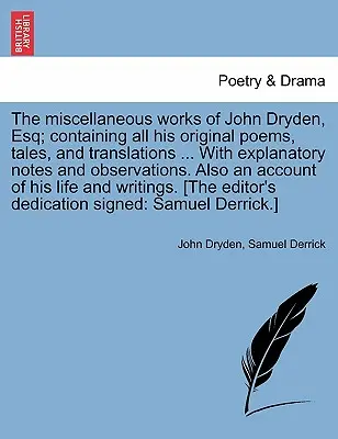 The Miscellaneous Works of John Dryden, Esq; Zawierające wszystkie jego oryginalne wiersze, opowiadania i tłumaczenia ... z objaśniającymi uwagami i spostrzeżeniami. A - The Miscellaneous Works of John Dryden, Esq; Containing All His Original Poems, Tales, and Translations ... with Explanatory Notes and Observations. A