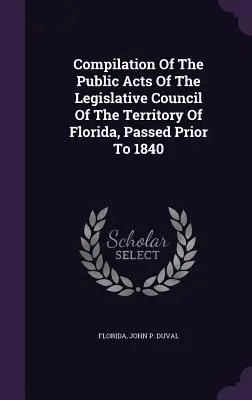 Kompilacja publicznych aktów Rady Legislacyjnej Terytorium Florydy, uchwalonych przed 1840 r. - Compilation Of The Public Acts Of The Legislative Council Of The Territory Of Florida, Passed Prior To 1840