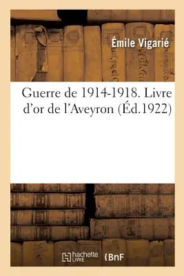 Wojna 1914-1918. Livre d'Or de l'Aveyron, Publi Sous Les Auspices Du Conseil Gnral: Et Sous La Direction Du Comit Aveyronnais de Renseignement. - Guerre de 1914-1918. Livre d'Or de l'Aveyron, Publi Sous Les Auspices Du Conseil Gnral: Et Sous La Direction Du Comit Aveyronnais de Renseignement