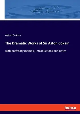 The Dramatic Works of Sir Aston Cokain: z przedmową, wstępami i notatkami - The Dramatic Works of Sir Aston Cokain: with prefatory memoir, introductions and notes