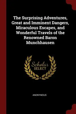 Zaskakujące przygody, wielkie i bezpośrednie niebezpieczeństwa, cudowne ucieczki i wspaniałe podróże słynnego barona Munchhausena - The Surprising Adventures, Great and Imminent Dangers, Miraculous Escapes, and Wonderful Travels of the Renowned Baron Munchhausen