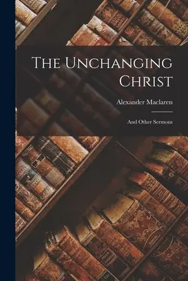 Niezmienny Chrystus: I inne kazania - The Unchanging Christ: And Other Sermons