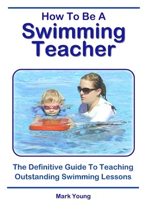 Jak zostać nauczycielem pływania: Ostateczny przewodnik po nauczaniu doskonałych lekcji pływania - How To Be A Swimming Teacher: The Definitive Guide To Teaching Outstanding Swimming Lessons