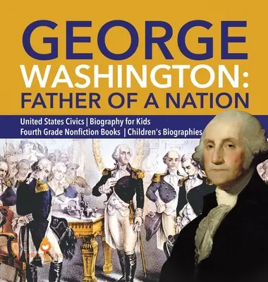 George Washington: Ojciec narodu Stany Zjednoczone Biografia obywatelska dla dzieci Czwarta klasa Książki non-fiction Biografie dla dzieci - George Washington: Father of a Nation United States Civics Biography for Kids Fourth Grade Nonfiction Books Children's Biographies