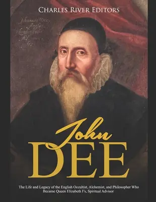 John Dee: Życie i dziedzictwo angielskiego okultysty, alchemika i filozofa, który został duchowym doradcą królowej Elżbiety I - John Dee: The Life and Legacy of the English Occultist, Alchemist, and Philosopher Who Became Queen Elizabeth I's Spiritual Advi