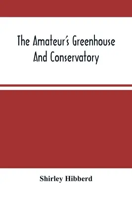 Szklarnia i oranżeria dla amatorów: A Handy Guide to the Construction and Management of Planthouses, and the Selection, Cultivation, and Improv - The Amateur'S Greenhouse And Conservatory: A Handy Guide To The Construction And Management Of Planthouses, And The Selection, Cultivation, And Improv