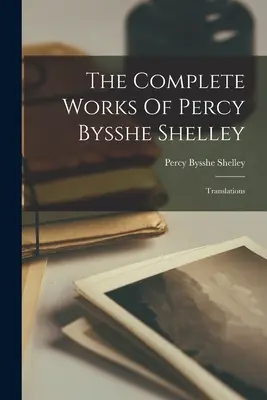 The Complete Works Of Percy Bysshe Shelley: Tłumaczenia - The Complete Works Of Percy Bysshe Shelley: Translations