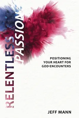 Nieustanna pasja: Przygotuj swoje serce na spotkanie z Bogiem - Relentless Passion: Positioning Your Heart for God-Encounters