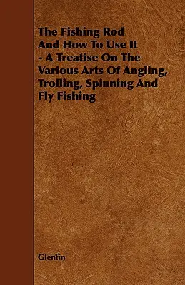 Wędka i jak jej używać - traktat o różnych sztukach wędkarstwa, trollingu, spinningu i wędkarstwa muchowego - The Fishing Rod and How to Use it - A Treatise on the Various Arts of Angling, Trolling, Spinning and Fly Fishing