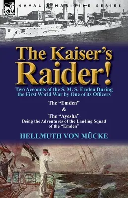 The Kaiser's Raider! Dwie relacje jednego z oficerów okrętu S.M.S. Emden z czasów I wojny światowej: The Emden & the Ayesha Being the Advent - The Kaiser's Raider! Two Accounts of the S. M. S. Emden During the First World War by One of Its Officers: The Emden & the Ayesha Being the Advent