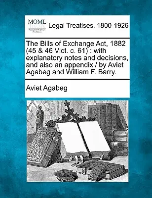 Ustawa o wekslach z 1882 r. (45 i 46 Vict. C. 61): Z uwagami wyjaśniającymi i decyzjami, a także dodatkiem / Aviet Agabeg i William F. Bar - The Bills of Exchange ACT, 1882 (45 & 46 Vict. C. 61): With Explanatory Notes and Decisions, and Also an Appendix / By Aviet Agabeg and William F. Bar
