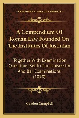 A Compendium of Roman Law Founded on the Institutes of Justinian: Together with Examination Questions Set in the University and Bar Examinations (1878) - A Compendium of Roman Law Founded on the Institutes of Justinian: Together with Examination Questions Set in the University and Bar Examinations (1878