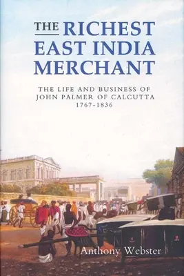 Najbogatszy kupiec Indii Wschodnich: Życie i interesy Johna Palmera z Kalkuty, 1767-1836 - The Richest East India Merchant: The Life and Business of John Palmer of Calcutta, 1767-1836