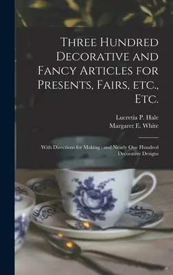 Three Hundred Decorative and Fancy Articles for Presents, Fairs, Etc., Etc.; With Directions for Making: and Nearly One Hundred Decorative Designs [Trzysta artykułów dekoracyjnych i fantazyjnych na prezenty, targi itp. - Three Hundred Decorative and Fancy Articles for Presents, Fairs, Etc., Etc.; With Directions for Making: and Nearly One Hundred Decorative Designs