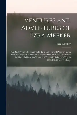 Wyprawy i przygody Ezry Meekera: Or, Sixty Years of Frontier Life; Fifty-Six Years of Pioneer Life in the Old Oregon Country; an Account of the - Ventures and Adventures of Ezra Meeker: Or, Sixty Years of Frontier Life; Fifty-Six Years of Pioneer Life in the Old Oregon Country; an Account of the