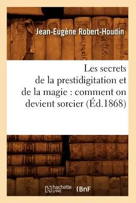 Les Secrets de la Prestidigitation Et de la Magie: Comment on Devient Sorcier (zm. 1868) - Les Secrets de la Prestidigitation Et de la Magie: Comment on Devient Sorcier (d.1868)