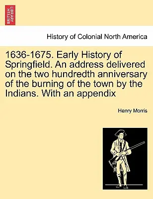 1636-1675. Early History of Springfield. an Address Delivered on the Two Hundredth Anniversary of the Burning of the Town by the Indians. with an Appe