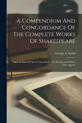 Kompendium i konkordancja wszystkich dzieł Szekspira: Also, An Index of Every Character In the Dramas And Where They Appear - A Compendium And Concordance Of The Complete Works Of Shakespeare: Also, An Index Of Every Character In The Dramas And Where They Appear