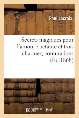 Magiczne sekrety miłości: Octante i trzy uroki, koniugacje (zm. 1868) - Secrets Magiques Pour l'Amour: Octante Et Trois Charmes, Conjurations (d.1868)