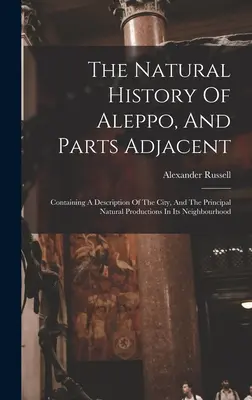 Historia naturalna Aleppo i części przyległych: Containing A Description of the City, and the Principal Natural Productions in its Neighbourhood - The Natural History Of Aleppo, And Parts Adjacent: Containing A Description Of The City, And The Principal Natural Productions In Its Neighbourhood