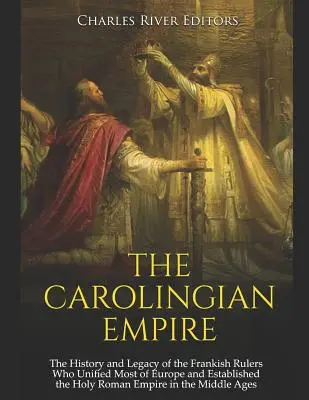 Imperium Karolingów: The History and Legacy of the Frankish Rulers Who Unified Most of Europe and Established the Holy Roman Empire in the - The Carolingian Empire: The History and Legacy of the Frankish Rulers Who Unified Most of Europe and Established the Holy Roman Empire in the