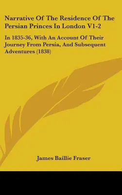 Narrative Of The Residence Of The Persian Princes In London V1-2: In 1835-36, With An Account Of Their Journey From Persia, And Subsequent Adventures (Opowieść o pobycie książąt perskich w Londynie w latach 1835-36 wraz z opisem ich podróży z Persji i późniejszych przygód) - Narrative Of The Residence Of The Persian Princes In London V1-2: In 1835-36, With An Account Of Their Journey From Persia, And Subsequent Adventures