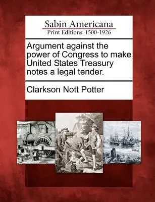 Argument przeciwko uprawnieniu Kongresu do uczynienia banknotów skarbowych Stanów Zjednoczonych legalnym środkiem płatniczym. - Argument Against the Power of Congress to Make United States Treasury Notes a Legal Tender.