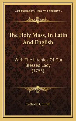 Msza Święta po łacinie i angielsku: Z Litaniami do Najświętszej Maryi Panny (1755) - The Holy Mass, In Latin And English: With The Litanies Of Our Blessed Lady (1755)