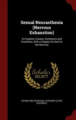 Neurastenia seksualna (wyczerpanie nerwowe): Jego higiena, przyczyny, objawy i leczenie, z rozdziałem o diecie dla nerwowych - Sexual Neurasthenia (Nervous Exhaustion): Its Hygiene, Causes, Symptoms and Treatment, With a Chapter On Diet for the Nervous
