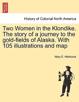 Dwie kobiety w Klondike. Historia podróży do złóż złota na Alasce. Ze 105 ilustracjami i mapą - Two Women in the Klondike. The story of a journey to the gold-fields of Alaska. With 105 illustrations and map