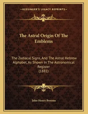 Astralne pochodzenie emblematów: Znaki zodiaku i astralny alfabet hebrajski przedstawione w rejestrze astronomicznym - The Astral Origin Of The Emblems: The Zodiacal Signs, And The Astral Hebrew Alphabet, As Shown In The Astronomical Register