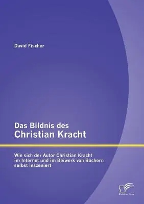 Das Bildnis des Christian Kracht: Wie sich der Autor Christian Kracht im Internet und im Beiwerk von Bchern selbst inszeniert