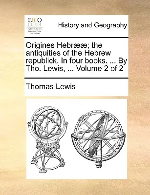 Origines Hebr]]; The Antiquities of the Hebrew Republick. in Four Books. ... by Tho. Lewis, ... Tom 2 z 2 - Origines Hebr]]; The Antiquities of the Hebrew Republick. in Four Books. ... by Tho. Lewis, ... Volume 2 of 2