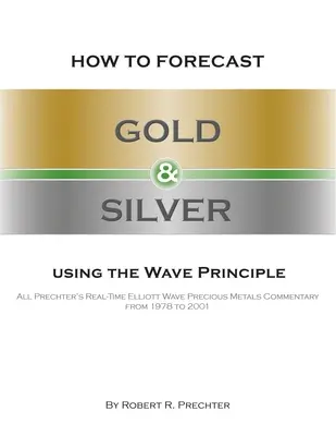 Jak prognozować złoto i srebro za pomocą zasady fal: Wszystkie komentarze Prechtera dotyczące metali szlachetnych w czasie rzeczywistym w latach 1978-2001 - How to Forecast Gold and Silver Using the Wave Principle: All Prechter's Real-Time Elliott Wave Precious Metals Commentary From 1978 To 2001