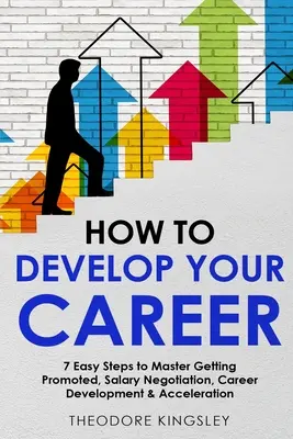 Jak rozwijać swoją karierę: 7 prostych kroków do opanowania awansu, negocjacji wynagrodzeń, rozwoju kariery i przyspieszenia kariery - How to Develop Your Career: 7 Easy Steps to Master Getting Promoted, Salary Negotiation, Career Development & Acceleration