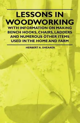 Lessons in Woodworking - With Information on Making Bench Hooks, Chairs, Ladders and Numerous Other Items Used in the Home and Farm (Lekcje obróbki drewna - z informacjami na temat wykonywania haków, krzeseł, drabin i wielu innych przedmiotów używanych w domu i gospodarstwie) - Lessons in Woodworking - With Information on Making Bench Hooks, Chairs, Ladders and Numerous Other Items Used in the Home and Farm