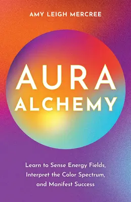 Aura Alchemy: Naucz się wyczuwać pola energetyczne, interpretować spektrum kolorów i manifestować sukces - Aura Alchemy: Learn to Sense Energy Fields, Interpret the Color Spectrum, and Manifest Success