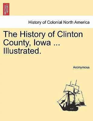 Historia hrabstwa Clinton, Iowa ... Ilustrowana. - The History of Clinton County, Iowa ... Illustrated.