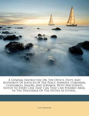 A General Instructor: Or, The Office, Duty, And Authority Of Justices Of The Peace, Sheriffs, Coroners, Constables, Jailors, And Jurymen, Wi - A General Instructer: Or, The Office, Duty, And Authority Of Justices Of The Peace, Sheriffs, Coroners, Constables, Jailors, And Jurymen, Wi