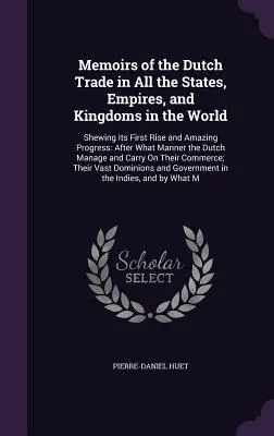 Memoirs of the Dutch Trade in All the States, Empires, and Kingdoms in the World: Pokazując jego pierwszy wzrost i niesamowity postęp: Po tym, jak D - Memoirs of the Dutch Trade in All the States, Empires, and Kingdoms in the World: Shewing Its First Rise and Amazing Progress: After What Manner the D