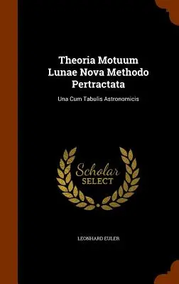 Theoria Motuum Lunae Nova Methodo Pertractata: Una Cum Tabulis Astronomicis